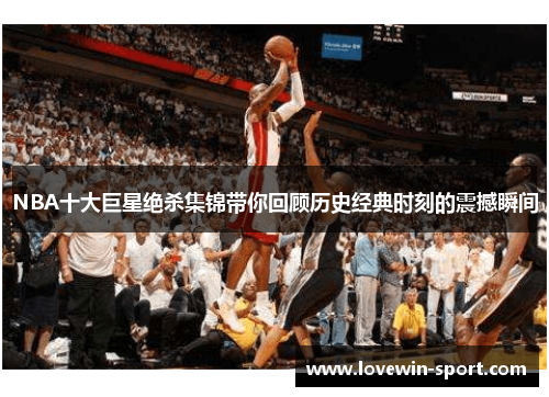 NBA十大巨星绝杀集锦带你回顾历史经典时刻的震撼瞬间