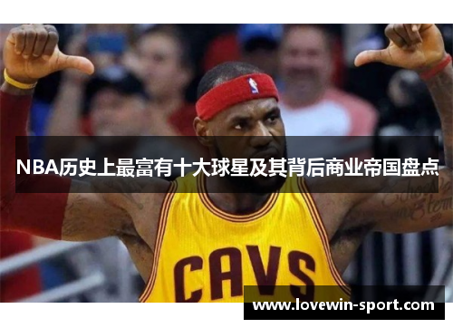 NBA历史上最富有十大球星及其背后商业帝国盘点