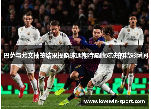 巴萨与尤文抽签结果揭晓球迷期待巅峰对决的精彩瞬间